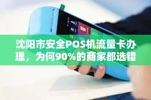 沈阳市安全POS机流量卡办理，为何90%的商家都选错了？真相让人震惊！