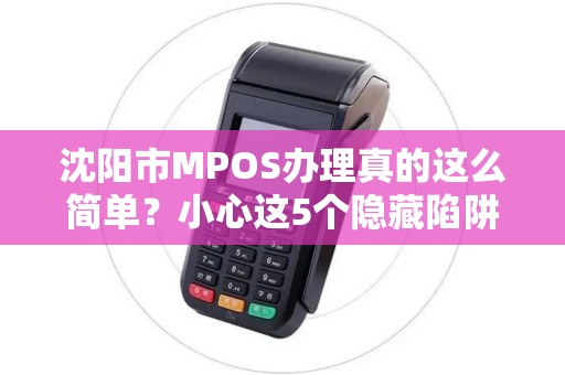 沈阳市MPOS办理真的这么简单？小心这5个隐藏陷阱！