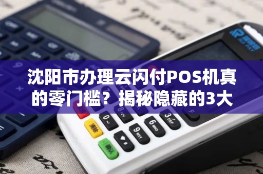 沈阳市办理云闪付POS机真的零门槛？揭秘隐藏的3大陷阱！
