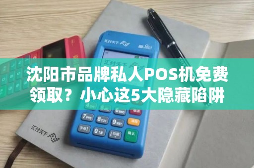 沈阳市品牌私人POS机免费领取？小心这5大隐藏陷阱！