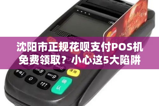 沈阳市正规花呗支付POS机免费领取？小心这5大陷阱！