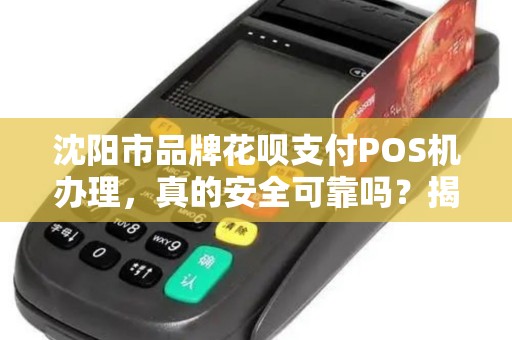 沈阳市品牌花呗支付POS机办理，真的安全可靠吗？揭秘行业内幕！