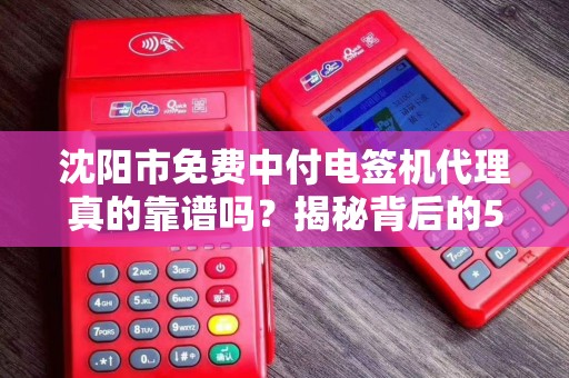 沈阳市免费中付电签机代理真的靠谱吗？揭秘背后的5大陷阱与3个真实收益点！