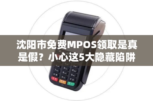 沈阳市免费MPOS领取是真是假？小心这5大隐藏陷阱！