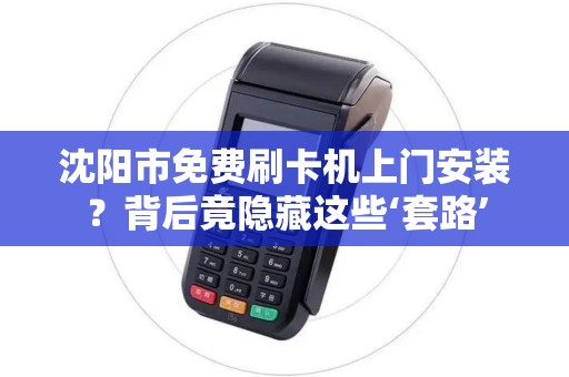 沈阳市免费刷卡机上门安装？背后竟隐藏这些‘套路’