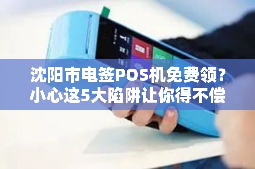 沈阳市电签POS机免费领？小心这5大陷阱让你得不偿失！