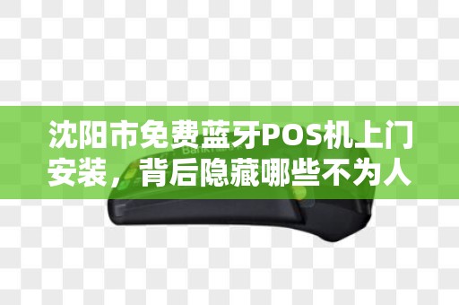 沈阳市免费蓝牙POS机上门安装，背后隐藏哪些不为人知的套路？