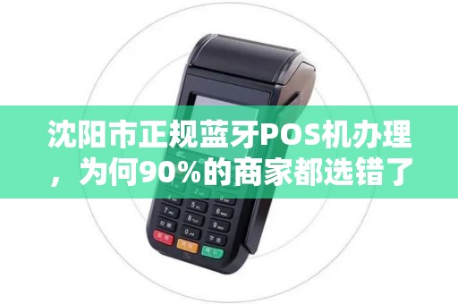沈阳市正规蓝牙POS机办理，为何90%的商家都选错了？真相让人震惊！