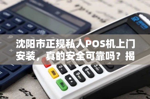 沈阳市正规私人POS机上门安装，真的安全可靠吗？揭秘行业内幕！