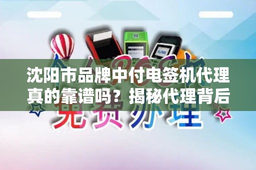 沈阳市品牌中付电签机代理真的靠谱吗？揭秘代理背后的3大陷阱与5大优势！