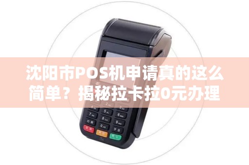 沈阳市POS机申请真的这么简单？揭秘拉卡拉0元办理的5大陷阱！