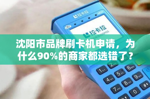 沈阳市品牌刷卡机申请，为什么90%的商家都选错了？揭秘3大隐藏陷阱！
