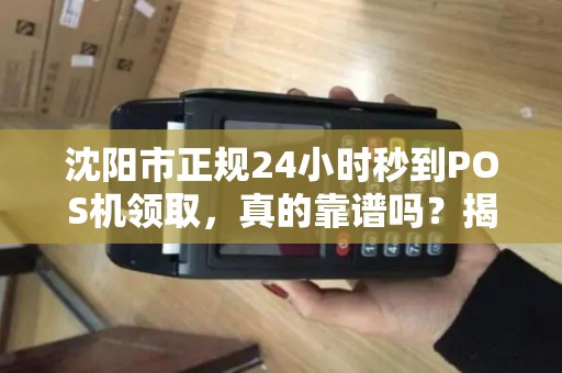 沈阳市正规24小时秒到POS机领取，真的靠谱吗？揭秘背后隐藏的3大风险！