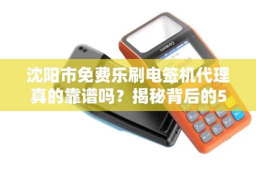 沈阳市免费乐刷电签机代理真的靠谱吗？揭秘背后的5大陷阱与3个真实优势！