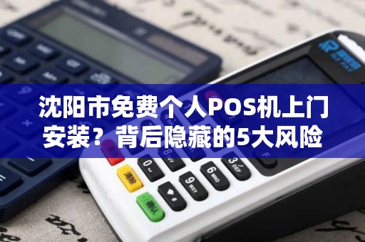 沈阳市免费个人POS机上门安装？背后隐藏的5大风险，你了解吗？