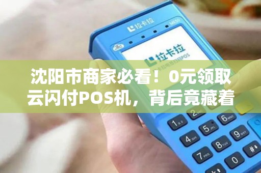 沈阳市商家必看！0元领取云闪付POS机，背后竟藏着这些‘猫腻’