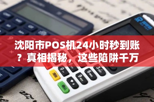 沈阳市POS机24小时秒到账？真相揭秘，这些陷阱千万别踩！