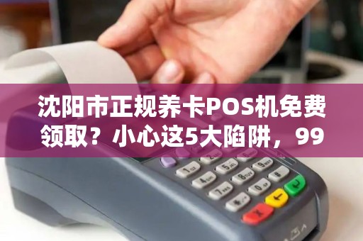 沈阳市正规养卡POS机免费领取？小心这5大陷阱，99%的人都中招了！
