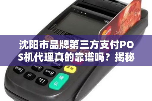 沈阳市品牌第三方支付POS机代理真的靠谱吗？揭秘行业内幕与避坑指南！
