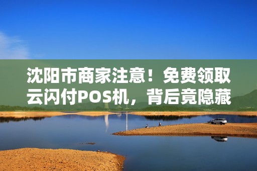 沈阳市商家注意！免费领取云闪付POS机，背后竟隐藏这些‘套路’
