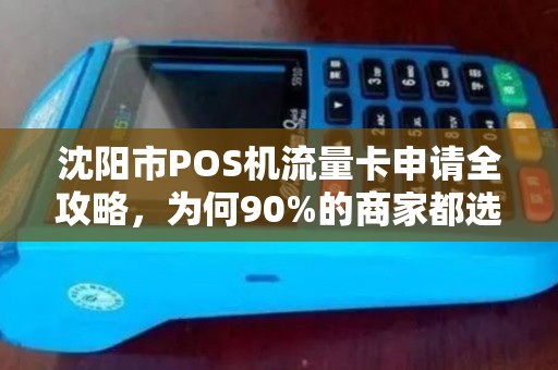 沈阳市POS机流量卡申请全攻略，为何90%的商家都选错了套餐？