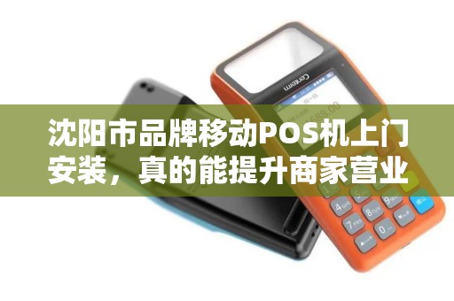 沈阳市品牌移动POS机上门安装，真的能提升商家营业额吗？