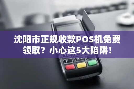 沈阳市正规收款POS机免费领取？小心这5大陷阱！