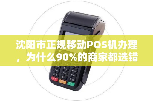 沈阳市正规移动POS机办理，为什么90%的商家都选错了？真相让人震惊！