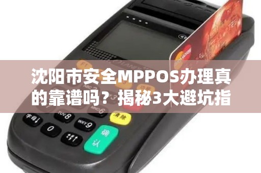 沈阳市安全MPPOS办理真的靠谱吗？揭秘3大避坑指南！
