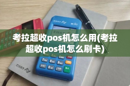 考拉超收pos机怎么用(考拉超收pos机怎么刷卡)