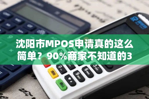 沈阳市MPOS申请真的这么简单？90%商家不知道的3个隐藏陷阱！