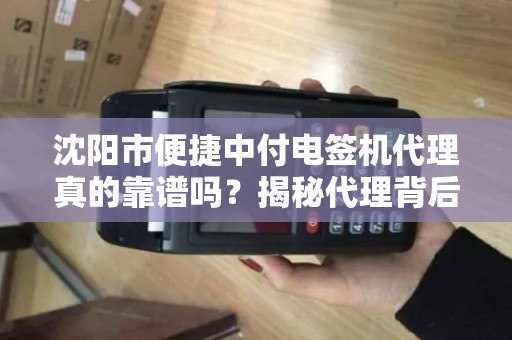 沈阳市便捷中付电签机代理真的靠谱吗？揭秘代理背后的5大陷阱与3大优势！