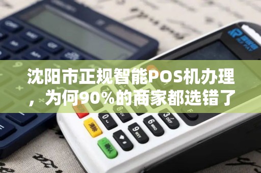 沈阳市正规智能POS机办理，为何90%的商家都选错了？揭秘3大隐藏陷阱！