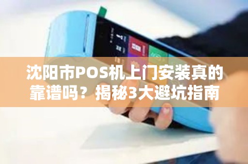 沈阳市POS机上门安装真的靠谱吗？揭秘3大避坑指南！