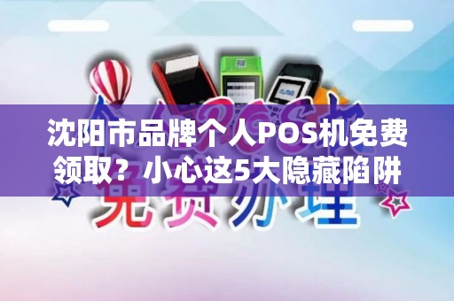 沈阳市品牌个人POS机免费领取？小心这5大隐藏陷阱！