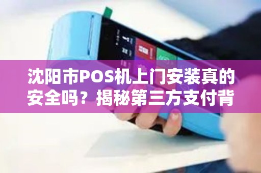 沈阳市POS机上门安装真的安全吗？揭秘第三方支付背后的5大隐患！