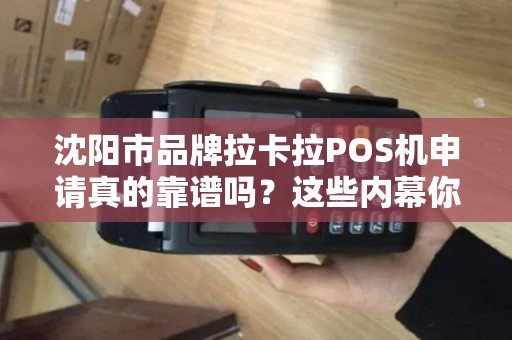 沈阳市品牌拉卡拉POS机申请真的靠谱吗？这些内幕你必须知道！