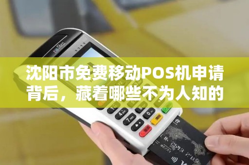 沈阳市免费移动POS机申请背后，藏着哪些不为人知的‘套路’