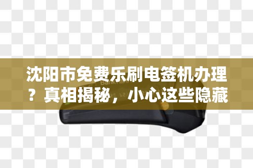 沈阳市免费乐刷电签机办理？真相揭秘，小心这些隐藏套路！