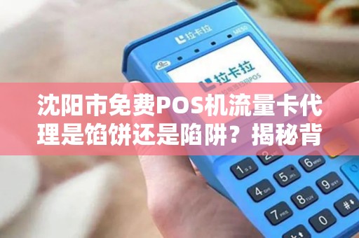 沈阳市免费POS机流量卡代理是馅饼还是陷阱？揭秘背后的真相！