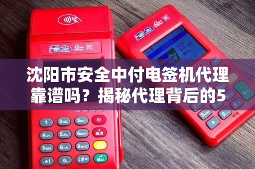沈阳市安全中付电签机代理靠谱吗？揭秘代理背后的5大陷阱与3个避坑指南！
