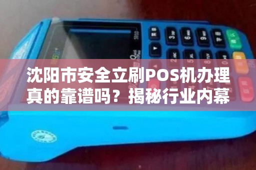 沈阳市安全立刷POS机办理真的靠谱吗？揭秘行业内幕与避坑指南！