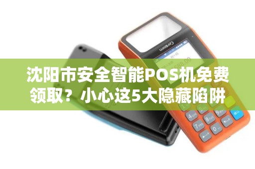 沈阳市安全智能POS机免费领取？小心这5大隐藏陷阱！