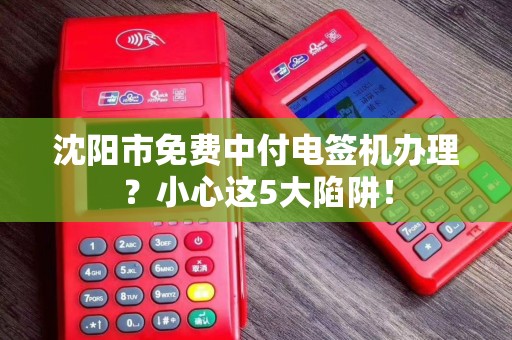 沈阳市免费中付电签机办理？小心这5大陷阱！