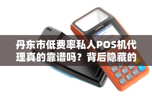 丹东市低费率私人POS机代理真的靠谱吗？背后隐藏的3大风险你一定要知道！