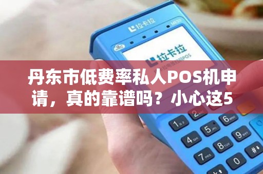 丹东市低费率私人POS机申请，真的靠谱吗？小心这5大隐藏陷阱！
