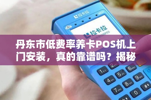 丹东市低费率养卡POS机上门安装，真的靠谱吗？揭秘背后隐藏的3大风险！