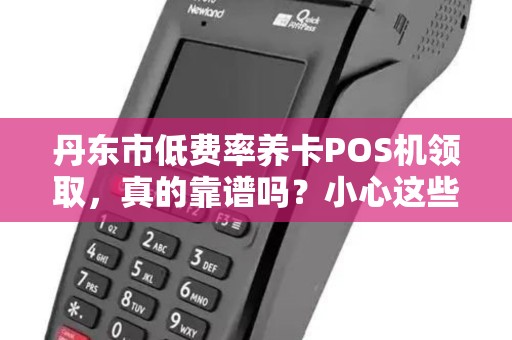 丹东市低费率养卡POS机领取，真的靠谱吗？小心这些隐藏陷阱！