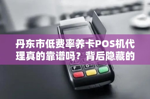 丹东市低费率养卡POS机代理真的靠谱吗？背后隐藏的这些风险你可能不知道！