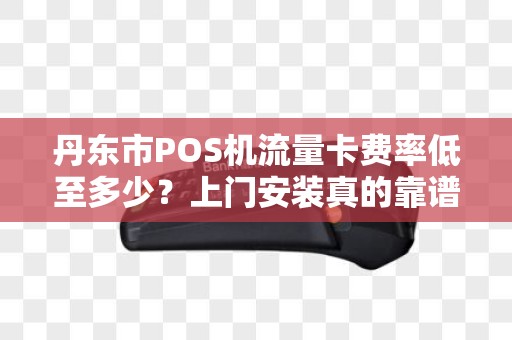 丹东市POS机流量卡费率低至多少？上门安装真的靠谱吗？